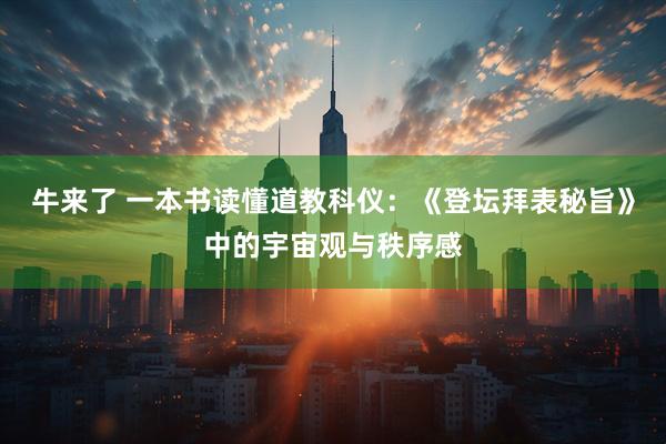 牛来了 一本书读懂道教科仪：《登坛拜表秘旨》中的宇宙观与秩序感