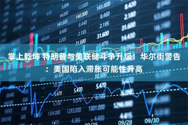 掌上乾坤 特朗普与美联储斗争升级！华尔街警告：美国陷入滞胀可能性升高