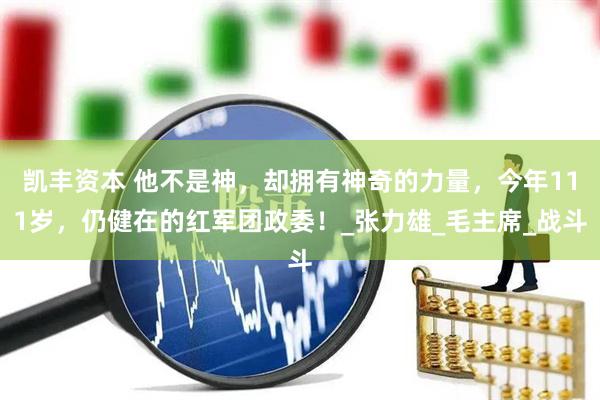 凯丰资本 他不是神，却拥有神奇的力量，今年111岁，仍健在的红军团政委！_张力雄_毛主席_战斗