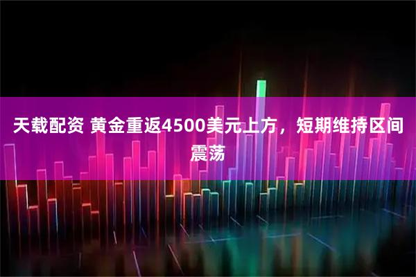 天载配资 黄金重返4500美元上方，短期维持区间震荡