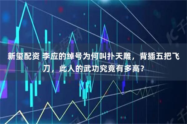 新玺配资 李应的绰号为何叫扑天雕，背插五把飞刀，此人的武功究竟有多高？